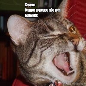 Severo
O amor te pegou n�o tem
jeito kkk 