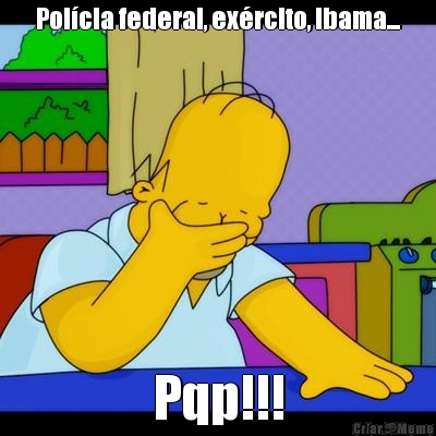 Pol�cia federal, ex�rcito, Ibama... Pqp!!!