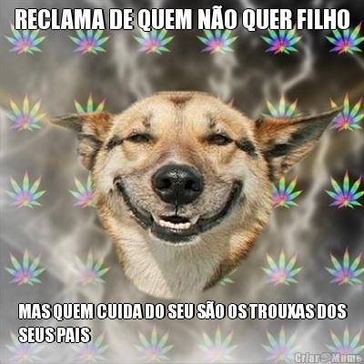 RECLAMA DE QUEM N�O QUER FILHO MAS QUEM CUIDA DO SEU S�O OS TROUXAS DOS
SEUS PAIS