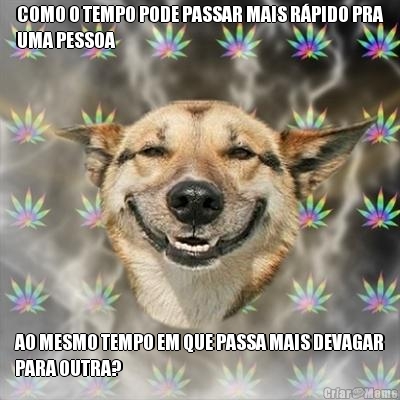 COMO O TEMPO PODE PASSAR MAIS R�PIDO PRA
UMA PESSOA AO MESMO TEMPO EM QUE PASSA MAIS DEVAGAR
PARA OUTRA?