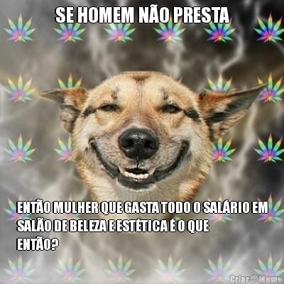 SE HOMEM N�O PRESTA ENT�O MULHER QUE GASTA TODO O SAL�RIO EM
SAL�O DE BELEZA E EST�TICA � O QUE
ENT�O?