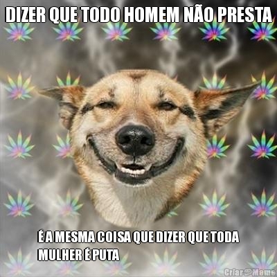 DIZER QUE TODO HOMEM N�O PRESTA � A MESMA COISA QUE DIZER QUE TODA
MULHER � PUTA