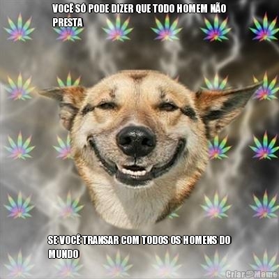 VOC� S� PODE DIZER QUE TODO HOMEM N�O
PRESTA SE VOC� TRANSAR COM TODOS OS HOMENS DO
MUNDO