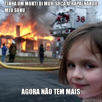 TINHA UM MONTI DI MURISOCA ATRAPALHANDO
MEU SONU AGORA N�O TEM MAIS
