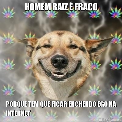 HOMEM RAIZ � FRACO PORQUE TEM QUE FICAR ENCHENDO EGO NA
INTERNET