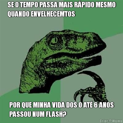 SE O TEMPO PASSA MAIS R�PIDO MESMO
QUANDO ENVELHECEMTOS POR QUE MINHA VIDA DOS 0 AT� 6 ANOS
PASSOU NUM FLASH?