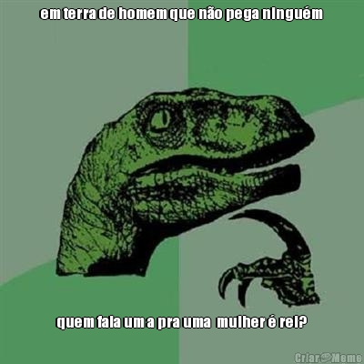 em terra de homem que n�o pega ningu�m quem fala um a pra uma  mulher � rei?