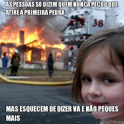 AS PESSOAS S� DIZEM QUEM NUNCA PECOU QUE
ATIRE A PRIMEIRA PEDRA MAS ESQUECEM DE DIZER V� E N�O PEQUES
MAIS