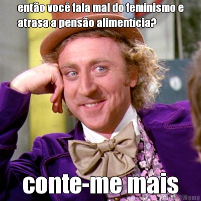 ent�o voc� fala mal do feminismo e
atrasa a pens�o aliment�cia? conte-me mais