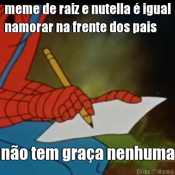meme de raiz e nutella � igual
namorar na frente dos pais n�o tem gra�a nenhuma