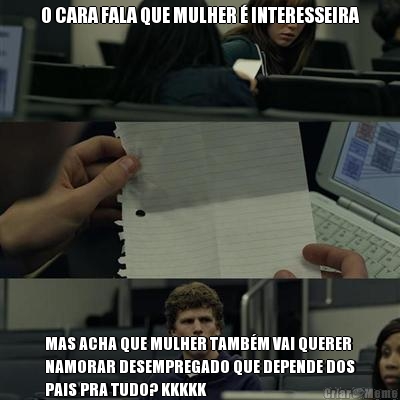 O CARA FALA QUE MULHER � INTERESSEIRA MAS ACHA QUE MULHER TAMB�M VAI QUERER
NAMORAR DESEMPREGADO QUE DEPENDE DOS
PAIS PRA TUDO? KKKKK