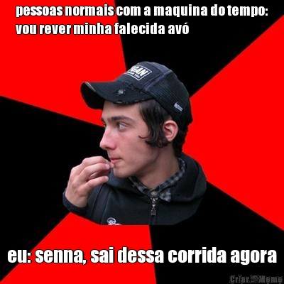 pessoas normais com a maquina do tempo:
vou rever minha falecida av� eu: senna, sai dessa corrida agora