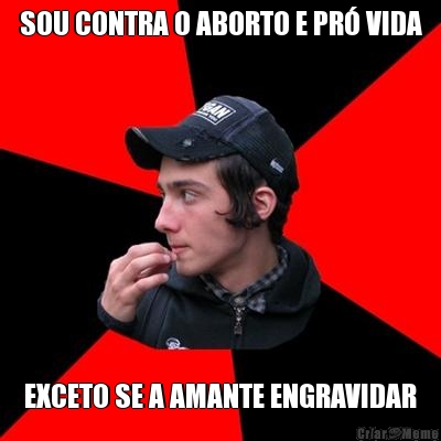 SOU CONTRA O ABORTO E PR� VIDA EXCETO SE A AMANTE ENGRAVIDAR