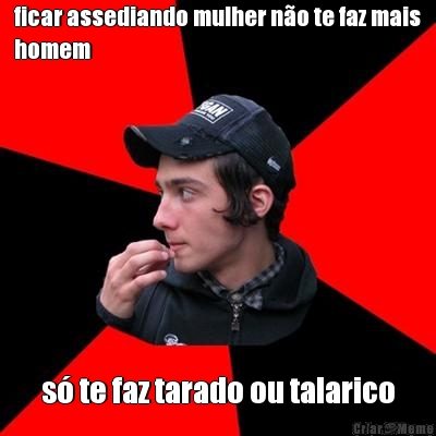 ficar assediando mulher n�o te faz mais
homem  s� te faz tarado ou talarico
