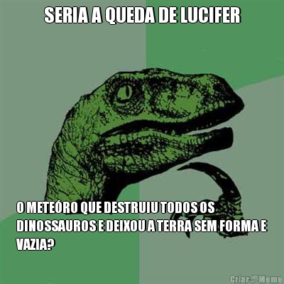 SERIA A QUEDA DE LUCIFER O METE�RO QUE DESTRUIU TODOS OS
DINOSSAUROS E DEIXOU A TERRA SEM FORMA E
VAZIA?
