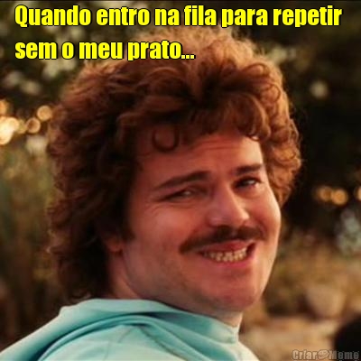 Quando entro na fila para repetir 
sem o meu prato... 
