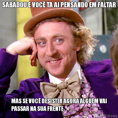 SABADOU E VOC� TA AI PENSANDO EM FALTAR MAS SE VOC� DESISTIR AGORA ALGU�M VAI
PASSAR NA SUA FRENTE