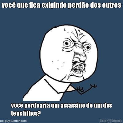 voc� que fica exigindo perd�o dos outros voc� perdoaria um assassino de um dos
teus filhos?