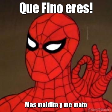 Que Fino eres! Mas maldita y me mato