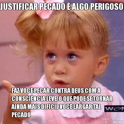 JUSTIFICAR PECADO � ALGO PERIGOSO FAZ VOC� PECAR CONTRA DEUS COM A
CONSCI�NCIA LEVE, O QUE PODE SE TORNAR
AINDA MAIS DIF�CIL VOC� LARGAR TAL
PECADO