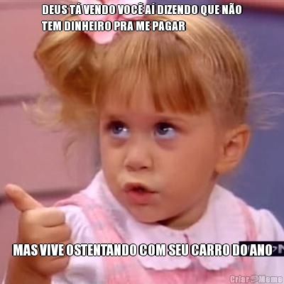 DEUS T� VENDO VOC� A� DIZENDO QUE N�O
TEM DINHEIRO PRA ME PAGAR MAS VIVE OSTENTANDO COM SEU CARRO DO ANO