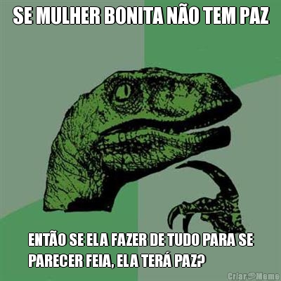 SE MULHER BONITA N�O TEM PAZ ENT�O SE ELA FAZER DE TUDO PARA SE
PARECER FEIA, ELA TER� PAZ?