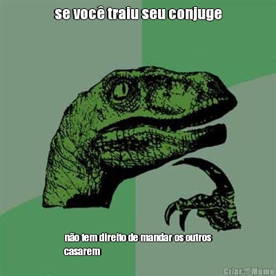 se voc� traiu seu conjuge n�o tem direito de mandar os outros
casarem