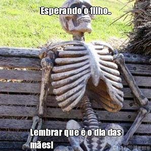 Esperando o filho.. Lembrar que � o dia das
m�es!