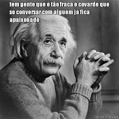 tem gente que � t�o fraca e covarde que
se conversar com algu�m j� fica
apaixonado 