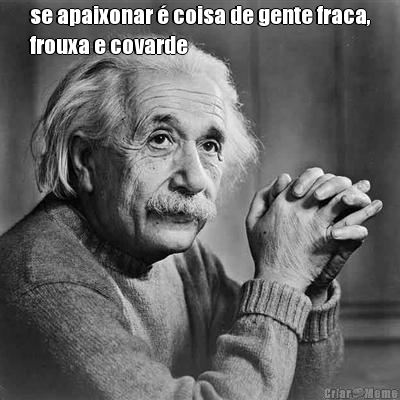 se apaixonar � coisa de gente fraca,
frouxa e covarde 