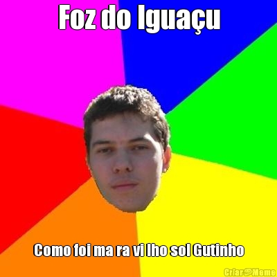 Foz do Igua�u Como foi ma ra vi lho so! Gutinho