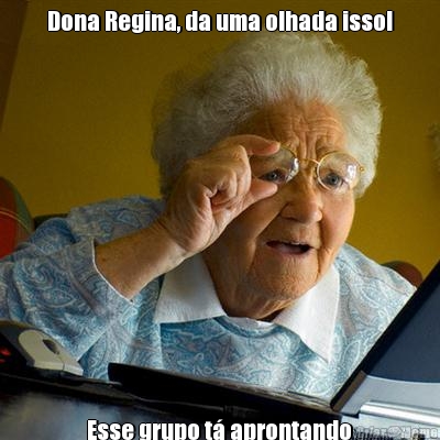 Dona Regina, da uma olhada isso! 
 Esse grupo t� aprontando 