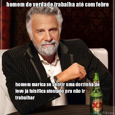 homem de verdade trabalha at� com febre homem marica se sentir uma dorzinha de
leve j� falsifica atestado pra n�o ir
trabalhar