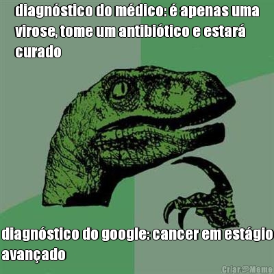 diagn�stico do m�dico: � apenas uma
virose, tome um antibi�tico e estar�
curado diagn�stico do google: cancer em est�gio
avan�ado