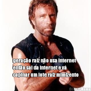  gera��o raiz n�o usa internet
ent�o sai da internet e v�
capinar um lote raiz mimizento
