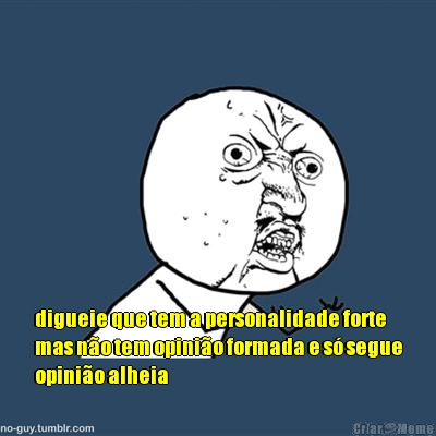  digueie que tem a personalidade forte
mas n�o tem opini�o formada e s� segue
opini�o alheia