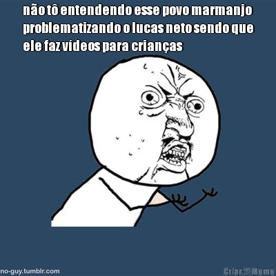 n�o t� entendendo esse povo marmanjo
problematizando o lucas neto sendo que
ele faz v�deos para crian�as 