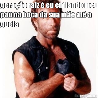 gera��o raiz � eu enfiando meu
pau na boca da sua m�e at� a
guela 