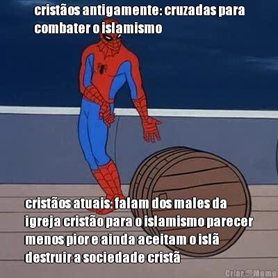 crist�os antigamente: cruzadas para
combater o islamismo crist�os atuais: falam dos males da
igreja crist�o para o islamismo parecer
menos pior e ainda aceitam o isl�
destruir a sociedade crist�