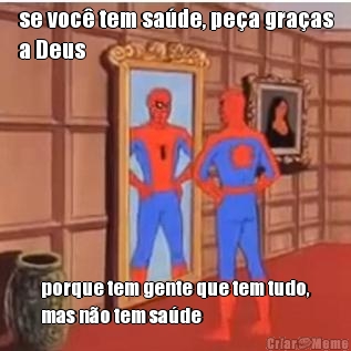 se voc� tem sa�de, pe�a gra�as
a Deus porque tem gente que tem tudo,
mas n�o tem sa�de