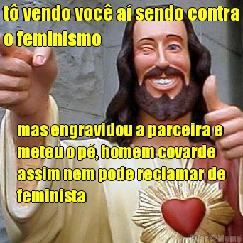 t� vendo voc� a� sendo contra
o feminismo mas engravidou a parceira e
meteu o p�, homem covarde
assim nem pode reclamar de
feminista