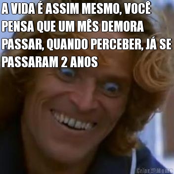 A VIDA � ASSIM MESMO, VOC�
PENSA QUE UM M�S DEMORA
PASSAR, QUANDO PERCEBER, J� SE
PASSARAM 2 ANOS 
