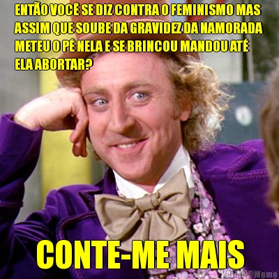 ENT�O VOC� SE DIZ CONTRA O FEMINISMO MAS
ASSIM QUE SOUBE DA GRAVIDEZ DA NAMORADA
METEU O P� NELA E SE BRINCOU MANDOU AT�
ELA ABORTAR? CONTE-ME MAIS