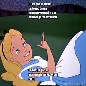 Eu sei que vc queria
tanto me d� um
presente!!Mas s� a sua
amizade j� me faz feliz!! T� bom j� que vc
insiste,pode me FAZER UM
PIX!!