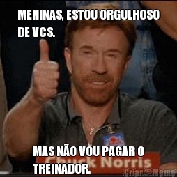 MENINAS, ESTOU ORGULHOSO
DE VCS. MAS N�O VOU PAGAR O
TREINADOR.