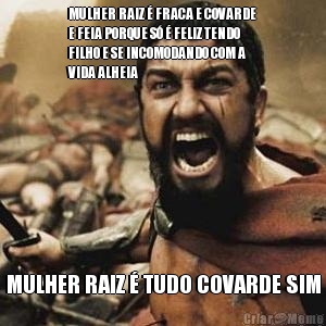 MULHER RAIZ � FRACA E COVARDE
E FEIA PORQUE S� � FELIZ TENDO
FILHO E SE INCOMODANDO COM A
VIDA ALHEIA MULHER RAIZ � TUDO COVARDE SIM