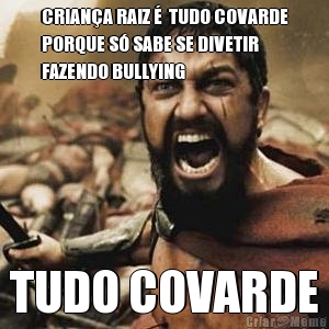 CRIAN�A RAIZ �  TUDO COVARDE
PORQUE S� SABE SE DIVETIR
FAZENDO BULLYING TUDO COVARDE