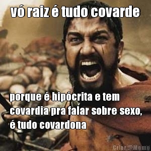 v� raiz � tudo covarde porque � hip�crita e tem
covardia pra falar sobre sexo,
� tudo covardona