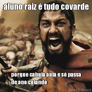 aluno raiz � tudo covarde porque cabula aula e s� passa
de ano colando