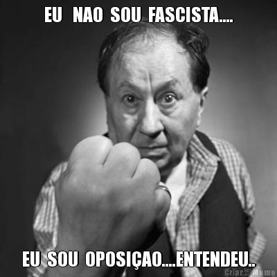 EU   NAO  SOU  FASCISTA.... EU  SOU  OPOSI�AO....ENTENDEU..